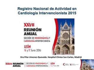 Registro Nacional de Actividad en
Cardiología Intervencionista 2015
Dra Pilar Jimenez-Quevedo. Hospital Clínico San Carlos, Madrid
 