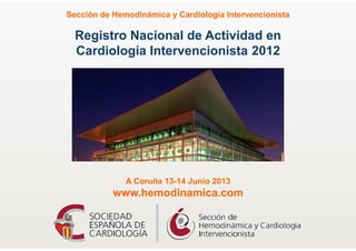 Registro Nacional de Actividad en
Cardiología Intervencionista 2012
Sección de Hemodinámica y Cardiología Intervencionista
A Coruña 13-14 Junio 2013
www.hemodinamica.com
 