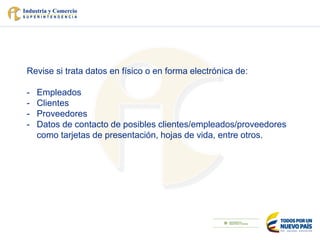 Revise si trata datos en físico o en forma electrónica de:
- Empleados
- Clientes
- Proveedores
- Datos de contacto de posibles clientes/empleados/proveedores
como tarjetas de presentación, hojas de vida, entre otros.
 