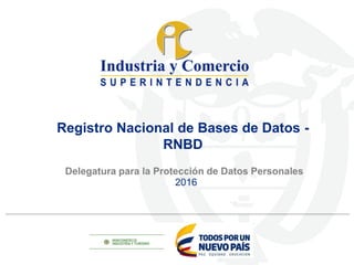 Delegatura para la Protección de Datos Personales
Registro Nacional de Bases de Datos -
RNBD
2016
 