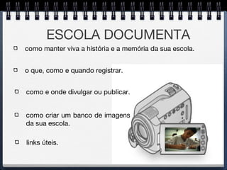 ESCOLA DOCUMENTA como manter viva a história e a memória da sua escola.  o que, como e quando registrar. como e onde divulgar ou publicar. como criar um banco de imagens da sua escola. links úteis. 