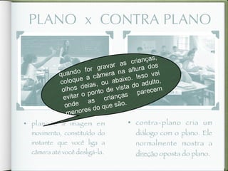 quando for gravar as crianças,
coloque a câmera na altura dos
olhos delas, ou abaixo. Isso vai
evitar o ponto de vista do adulto,
onde as crianças parecem
menores do que são.
 