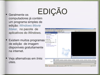 EDIÇÃO• Geralmente os
computadores já contém
um programa simples de
edição: Windows Movie
Maker, no pacote de
aplicativos do Windows.
• Existem muitos programas
de edição de imagem
disponíveis gratuitamente
na internet.
• Veja alternativas em links
úteis.
 