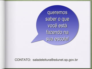 CONTATO: saladeleitura@edunet.sp.gov.br
queremosqueremos
saber o quesaber o que
você estávocê está
fazendo nafazendo na
sua escola!sua escola!
queremosqueremos
saber o quesaber o que
você estávocê está
fazendo nafazendo na
sua escola!sua escola!
 