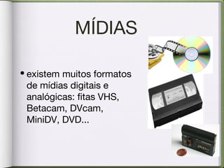 MÍDIAS
•existem muitos formatos
de mídias digitais e
analógicas: fitas VHS,
Betacam, DVcam,
MiniDV, DVD...
 