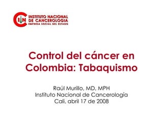 Control del cáncer en Colombia: Tabaquismo Raúl Murillo, MD, MPH Instituto Nacional de Cancerología Cali, abril 17 de 2008 