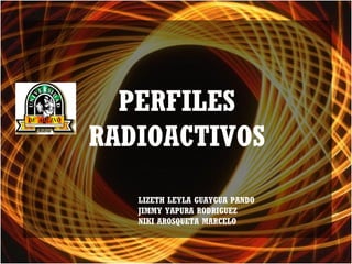 PERFILES
RADIOACTIVOS
LIZETH LEYLA GUAYGUA PANDO
JIMMY YAPURA RODRIGUEZ
NIKI AROSQUETA MARCELO
 