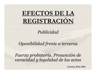 EFECTOS DE LA
   REGISTRACIÓN
           Publicidad

 Oponibilidad frente a terceros

Fuerza probatoria. Presunción de
veracidad y legalidad de los actos
                          Cristian Piris 2011
 