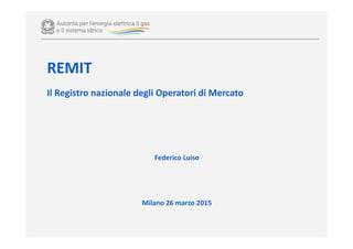 REMIT
Il Registro nazionale degli Operatori di Mercato
Federico Luiso
Milano 26 marzo 2015
 