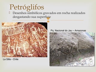
 Desenhos simbólicos gravados em rocha realizados
desgastando sua superfície
Petróglifos
La Silla - Chile
Pq. Nacional do Jau – Amazonas
 