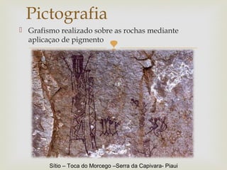 
 Grafismo realizado sobre as rochas mediante
aplicaçao de pigmento
Pictografia
Sítio – Toca do Morcego –Serra da Capivara- Piaui
 