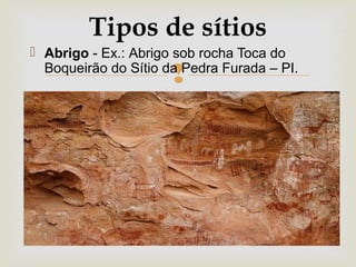 
 Abrigo - Ex.: Abrigo sob rocha Toca do
Boqueirão do Sítio da Pedra Furada – PI.
Tipos de sítios
 