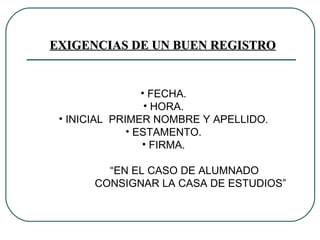 FECHA. HORA. INICIAL  PRIMER NOMBRE Y APELLIDO. ESTAMENTO. FIRMA. “ EN EL CASO DE ALUMNADO CONSIGNAR LA CASA DE ESTUDIOS” EXIGENCIAS DE UN BUEN REGISTRO 