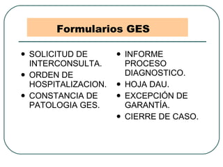 Formularios GES SOLICITUD DE INTERCONSULTA. ORDEN DE HOSPITALIZACION. CONSTANCIA DE PATOLOGIA GES. INFORME PROCESO DIAGNOSTICO. HOJA DAU. EXCEPCIÓN DE GARANTÍA. CIERRE DE CASO. 