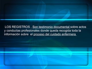 LOS REGISTROS ,  Son testimonio documental  sobre actos y conductas profesionales donde queda recogida toda la información sobre  el  proceso del cuidado enfermera   