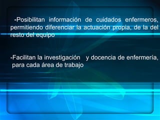 - Posibilitan información de cuidados enfermeros, permitiendo diferenciar la actuación propia, de la del resto del equipo  -Facilitan la investigación  y docencia de enfermería,  para cada área de trabajo 