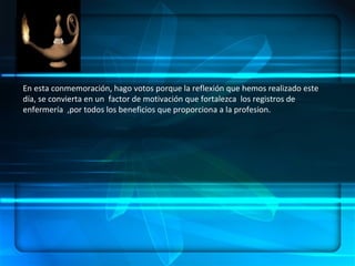 ENFERMERÍA.- ES UN ARTE, UNA CIENCIA Y UNA DISCIPLINA, DENTRO DE SUS  COMPONENTES:  HABILIDADES, CONOCIMIENTOS SISTEMATIZADOS, ÉTICA PROFESIONAL   CONCEPTUALIZACION En esta conmemoración, hago votos porque la reflexión que hemos realizado este día, se convierta en un  factor de motivación que fortalezca  los registros de enfermería  ,por todos los beneficios que proporciona a la profesion. 