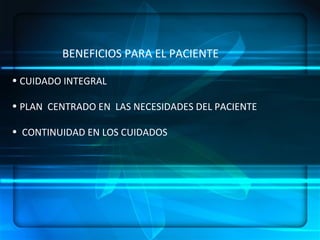 BENEFICIOS PARA EL PACIENTE CUIDADO INTEGRAL  PLAN  CENTRADO EN  LAS NECESIDADES DEL PACIENTE CONTINUIDAD EN LOS CUIDADOS 