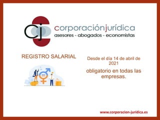 www.corporacion-jurídica.es
REGISTRO SALARIAL Desde el día 14 de abril de
2021
obligatorio en todas las
empresas.
 