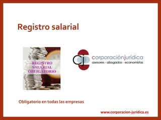 www.corporacion-jurídica.es
Registro salarial
Obligatorio en todas las empresas.
 