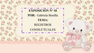 EXPOSICIÓN Nº 18
POR: Gabriela Bonilla
TEMA:
REGISTROS
CONDUCTUALES
 