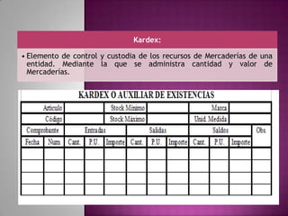 Kardex:
• Elemento de control y custodia de los recursos de Mercaderías de una
entidad. Mediante la que se administra cantidad y valor de
Mercaderías.
 