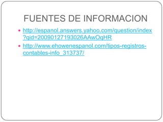 FUENTES DE INFORMACION
 http://espanol.answers.yahoo.com/question/index

?qid=20090127193026AAwOqHR
 http://www.ehowenespanol.com/tipos-registroscontables-info_313737/

 