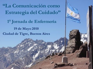“La Comunicación como
 Estrategia del Cuidado”
  1° Jornada de Enfermería
      19 de Mayo 2010
Ciudad de Tigre, Buenos Aires
 