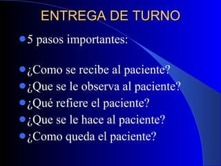 ENTREGA DE TURNO 5 pasos importantes:  ¿Como se recibe al paciente?  ¿Que se le observa al paciente?  ¿Qué refiere el paciente?  ¿Que se le hace al paciente?  ¿Como queda el paciente?  
