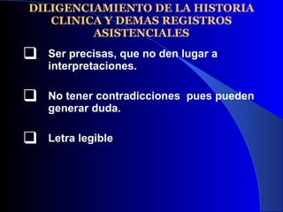 DILIGENCIAMIENTO DE LA HISTORIA CLINICA Y DEMAS REGISTROS ASISTENCIALES Ser precisas, que no den lugar a interpretaciones.  No tener contradicciones  pues pueden generar duda. Letra legible 