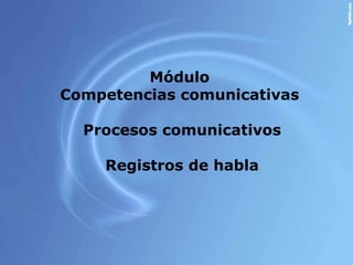 Módulo  Competencias comunicativas  Procesos comunicativos Registros de habla 