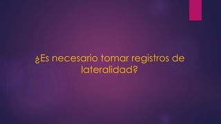 ¿Es necesario tomar registros de
lateralidad?
 