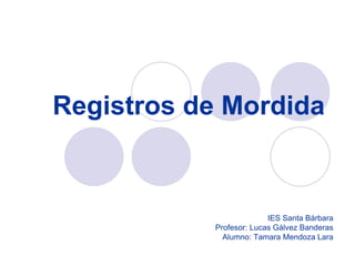 Registros de Mordida
IES Santa Bárbara
Profesor: Lucas Gálvez Banderas
Alumno: Tamara Mendoza Lara
 
