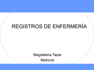 REGISTROS DE ENFERMERÍA




      Magdalena Tapia
         Matrona
 