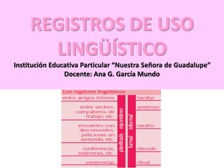 REGISTROS DE USO 
LINGÜÍSTICO 
Institución Educativa Particular “Nuestra Señora de Guadalupe” 
Docente: Ana G. García Mundo 
 