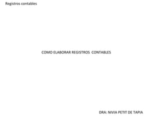 Registros contables DRA: NIVIA PETIT DE TAPIA COMO ELABORAR REGISTROS  CONTABLES 
