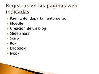  Pagina del departamento de tic
 Moodle
 Creacion de un blog
 Slide Share
 Scrib
 Box
 Dropbox
 Ivoox
 