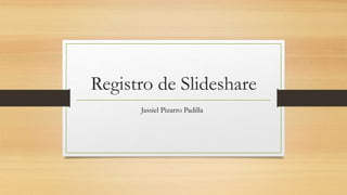 Registro de Slideshare
Jassiel Pizarro Padilla
 
