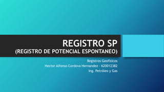 REGISTRO SP
(REGISTRO DE POTENCIAL ESPONTANEO)
Registros Geofísicos
Hector Alfonso Cordova Hernandez – 620012382
Ing. Petróleo y Gas
 
