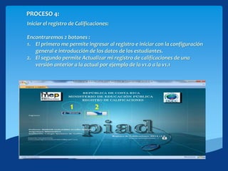 PROCESO 4:
Iniciar el registro de Calificaciones:
Encontraremos 2 botones :
1. El primero me permite ingresar al registro e iniciar con la configuración
general e introducción de los datos de los estudiantes.
2. El segundo permite Actualizar mi registro de calificaciones de una
versión anterior a la actual por ejemplo de la v1.0 a la v1.1
1 2
 