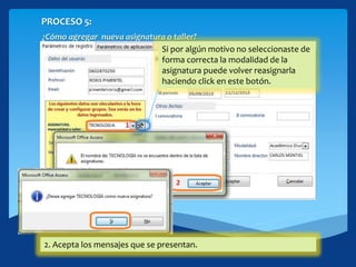 PROCESO 5:
¿Cómo agregar nueva asignatura o taller?
1. Escribe el nombre de la asignatura.2. Acepta los mensajes que se presentan.
Si por algún motivo no seleccionaste de
forma correcta la modalidad de la
asignatura puede volver reasignarla
haciendo click en este botón.
 