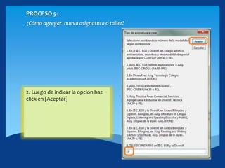 PROCESO 5:
¿Cómo agregar nueva asignatura o taller?
1. Se mostrará una venta
emergente con todas las
modalidades posibles de la
asignatura… Selecciona una
opción de 1 a 8 según
corresponda.
2. Luego de indicar la opción haz
click en [Aceptar]
 