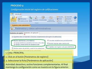 PROCESO 5:
Configuración inicial del registro de calificaciones:
1. Cinta PRINCIPAL
2. Click en el botón [Parámetros de registro]
3. Seleccionar la ficha [Parámetros de aplicación]
Actividad: desactive y active funciones complementarias. Al final
mantenga la configuración como se muestra en la figura anterior.
 