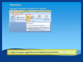 PROCESO 6:
Agregar los grupos restantes en el registro
1. Hacer click en la cinta PRINCIPAL.2. Click en el botón [Nuevo grupo]3. Sigue los pasos sugeridos en las diapositivas anteriores >>Ir
 