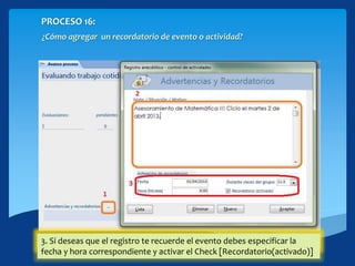 PROCESO 16:
¿Cómo agregar un recordatorio de evento o actividad?
1. Hacer doble click en los tres puntos(…)2. Escribe la anotación o recordatorio3. Si deseas que el registro te recuerde el evento debes especificar la
fecha y hora correspondiente y activar el Check [Recordatorio(activado)]
 