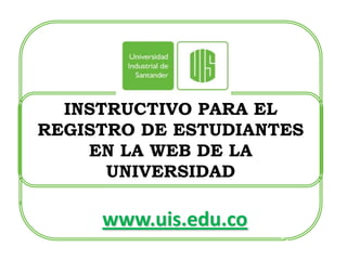 INSTRUCTIVO PARA EL
REGISTRO DE ESTUDIANTES
    EN LA WEB DE LA
      UNIVERSIDAD

     www.uis.edu.co
 
