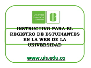 INSTRUCTIVO PARA EL REGISTRO DE ESTUDIANTES EN LA WEB DE LA UNIVERSIDAD www.uis.edu.co 