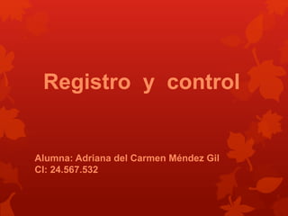 Registro y control
Alumna: Adriana del Carmen Méndez Gil
CI: 24.567.532
 