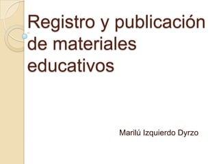 Registro y publicación de materiales educativos Marilú Izquierdo Dyrzo 