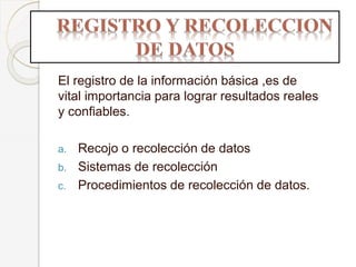 El registro de la información básica ,es de
vital importancia para lograr resultados reales
y confiables.
a. Recojo o recolección de datos
b. Sistemas de recolección
c. Procedimientos de recolección de datos.
 